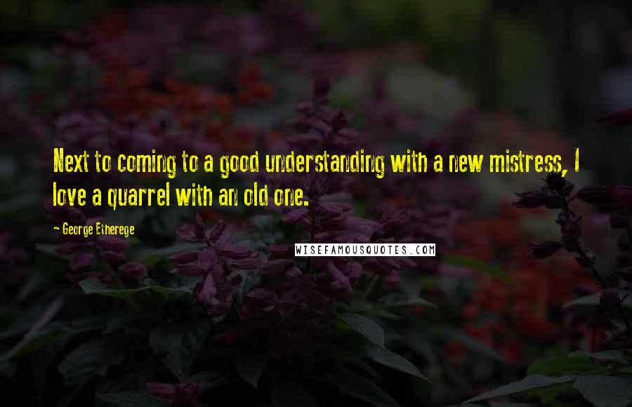 George Etherege Quotes: Next to coming to a good understanding with a new mistress, I love a quarrel with an old one.