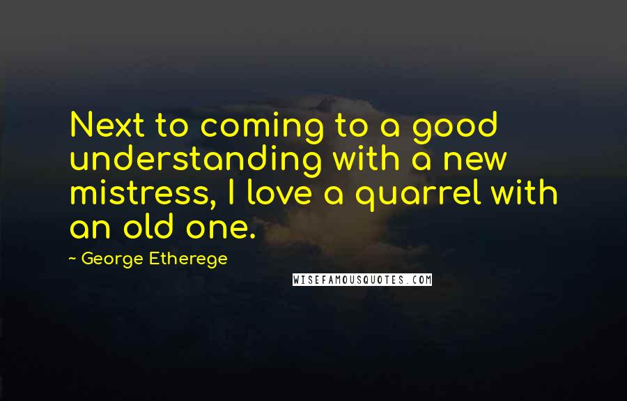 George Etherege Quotes: Next to coming to a good understanding with a new mistress, I love a quarrel with an old one.