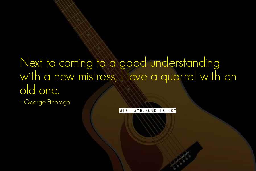 George Etherege Quotes: Next to coming to a good understanding with a new mistress, I love a quarrel with an old one.