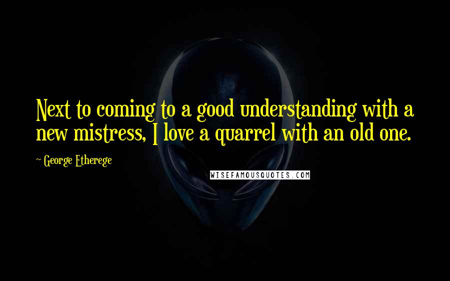 George Etherege Quotes: Next to coming to a good understanding with a new mistress, I love a quarrel with an old one.