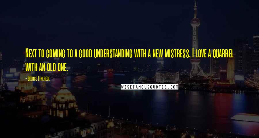 George Etherege Quotes: Next to coming to a good understanding with a new mistress, I love a quarrel with an old one.