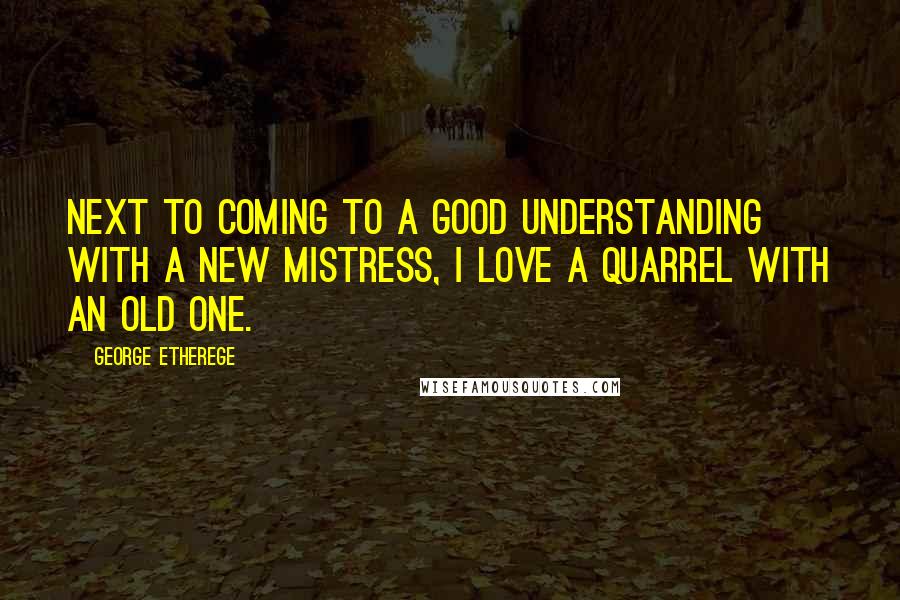 George Etherege Quotes: Next to coming to a good understanding with a new mistress, I love a quarrel with an old one.