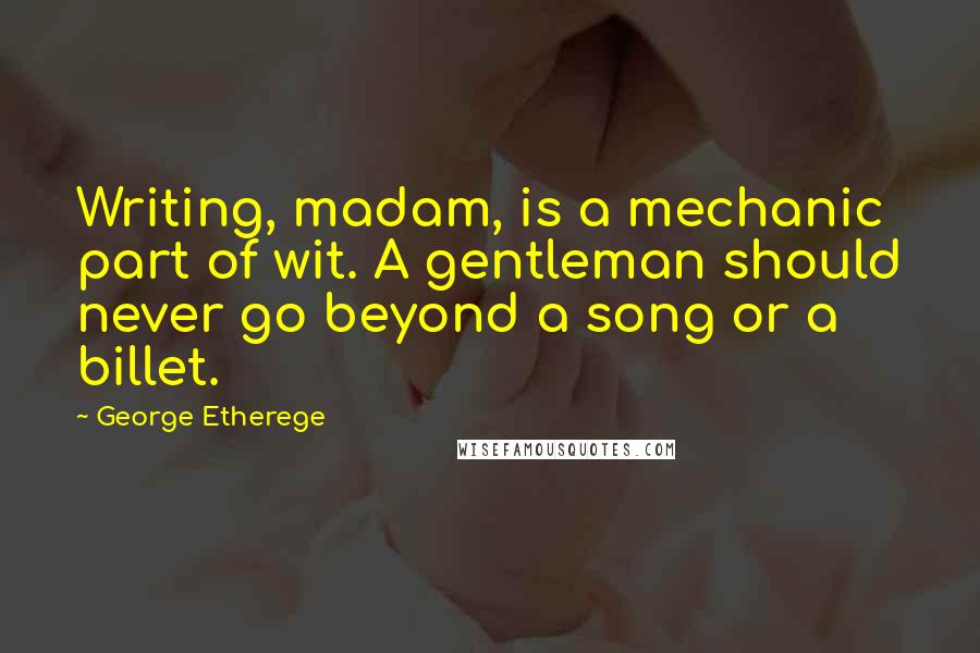 George Etherege Quotes: Writing, madam, is a mechanic part of wit. A gentleman should never go beyond a song or a billet.
