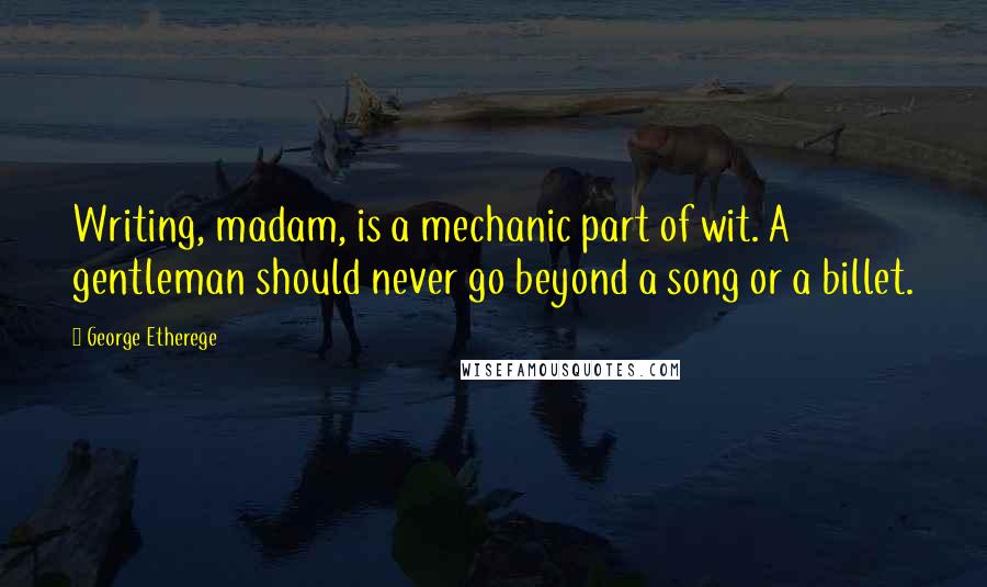 George Etherege Quotes: Writing, madam, is a mechanic part of wit. A gentleman should never go beyond a song or a billet.