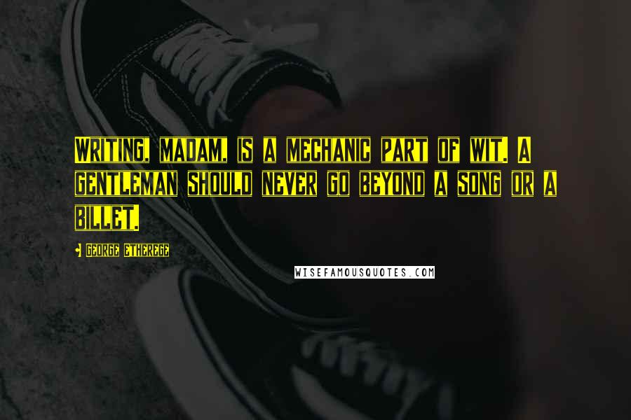 George Etherege Quotes: Writing, madam, is a mechanic part of wit. A gentleman should never go beyond a song or a billet.
