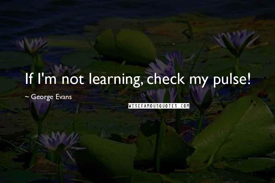 George Evans Quotes: If I'm not learning, check my pulse!