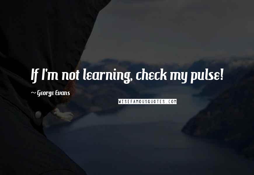 George Evans Quotes: If I'm not learning, check my pulse!