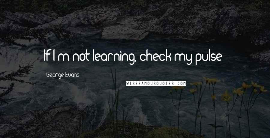 George Evans Quotes: If I'm not learning, check my pulse!