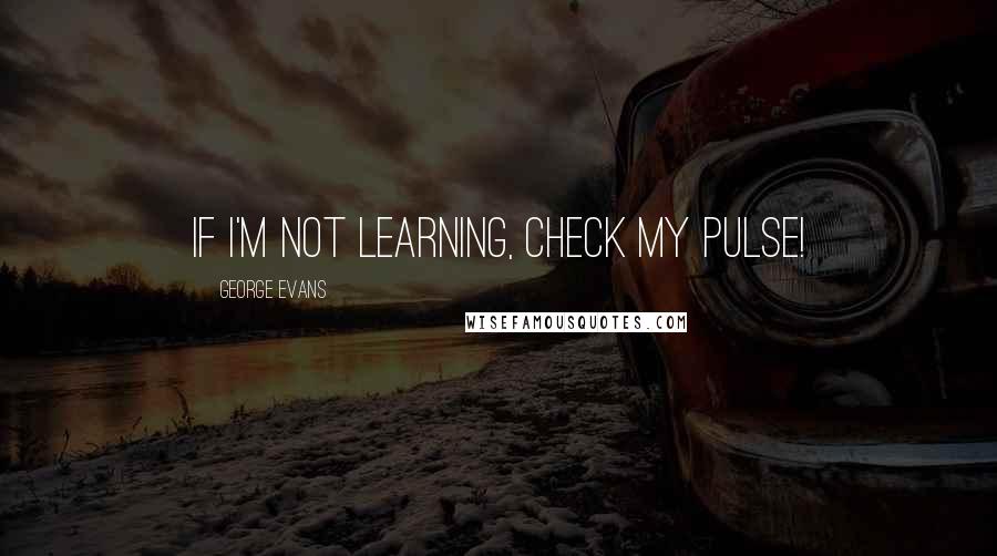 George Evans Quotes: If I'm not learning, check my pulse!