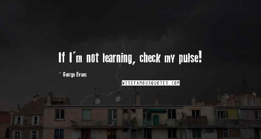 George Evans Quotes: If I'm not learning, check my pulse!