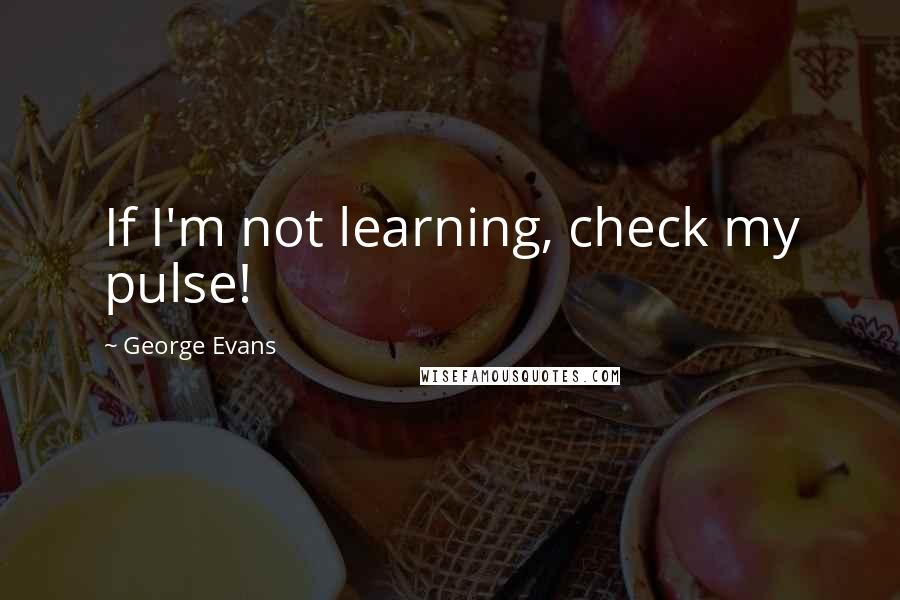 George Evans Quotes: If I'm not learning, check my pulse!