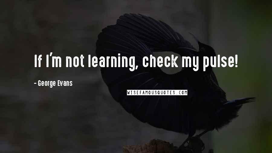 George Evans Quotes: If I'm not learning, check my pulse!