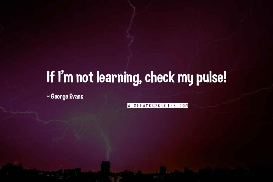 George Evans Quotes: If I'm not learning, check my pulse!