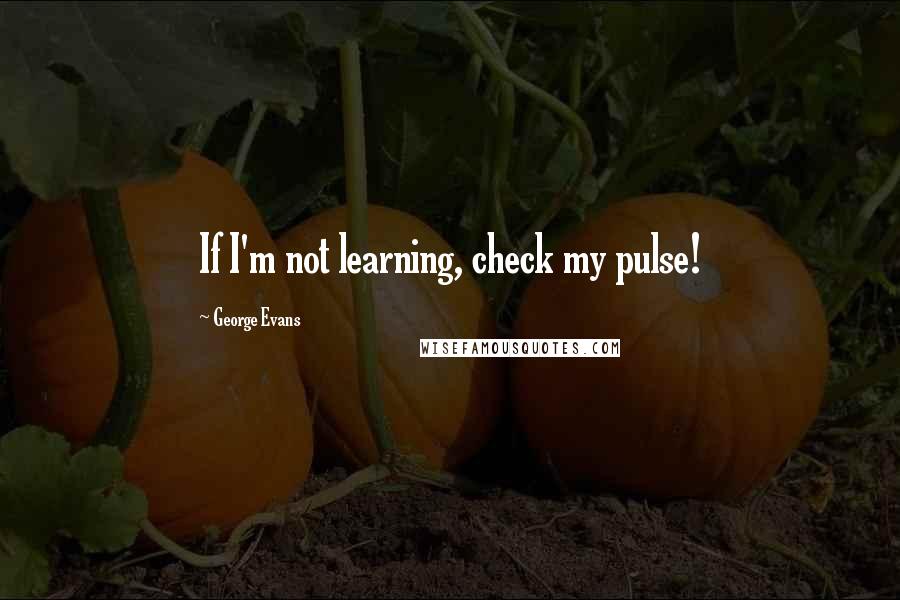 George Evans Quotes: If I'm not learning, check my pulse!