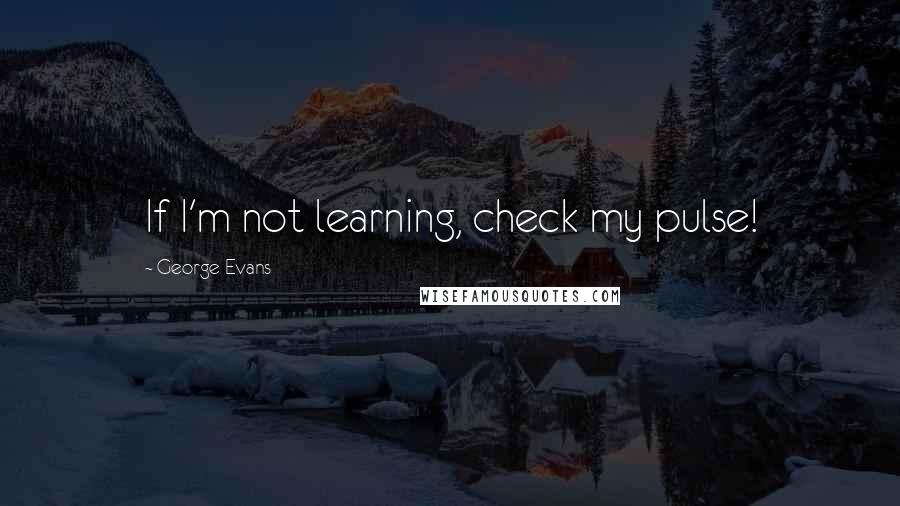 George Evans Quotes: If I'm not learning, check my pulse!