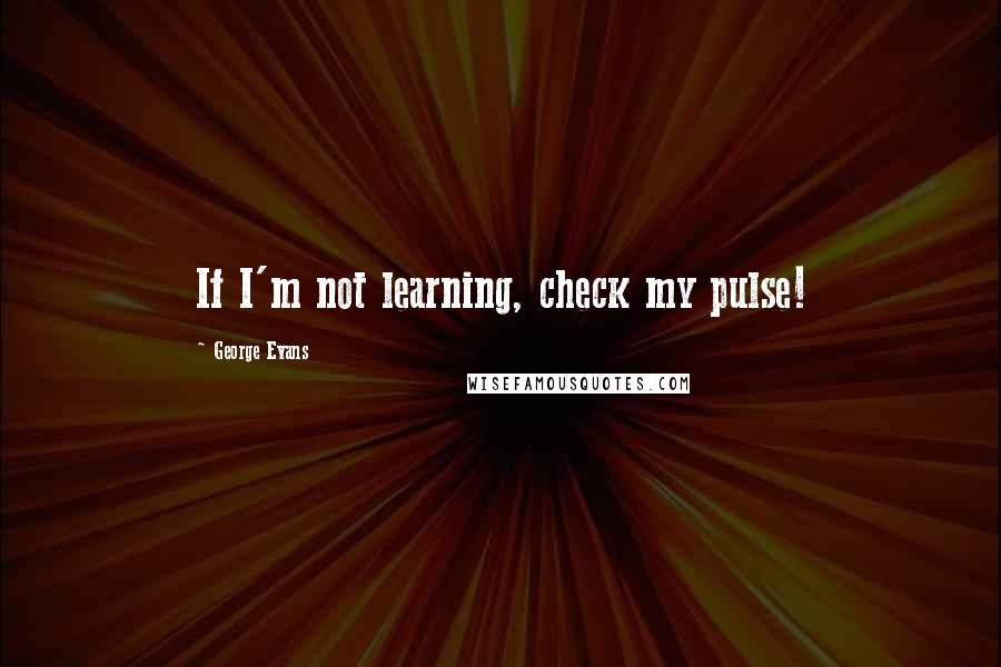 George Evans Quotes: If I'm not learning, check my pulse!