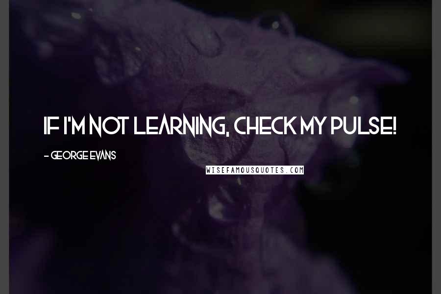 George Evans Quotes: If I'm not learning, check my pulse!