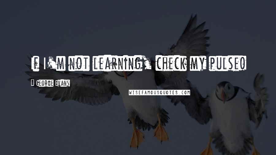 George Evans Quotes: If I'm not learning, check my pulse!