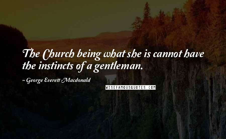 George Everett Macdonald Quotes: The Church being what she is cannot have the instincts of a gentleman.