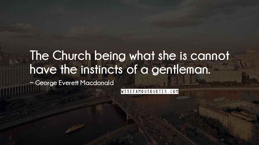 George Everett Macdonald Quotes: The Church being what she is cannot have the instincts of a gentleman.