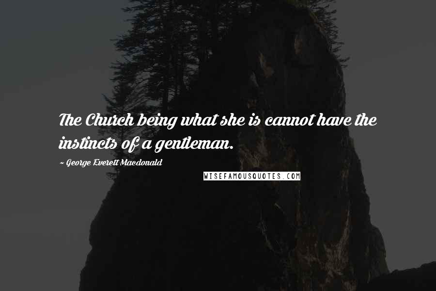 George Everett Macdonald Quotes: The Church being what she is cannot have the instincts of a gentleman.