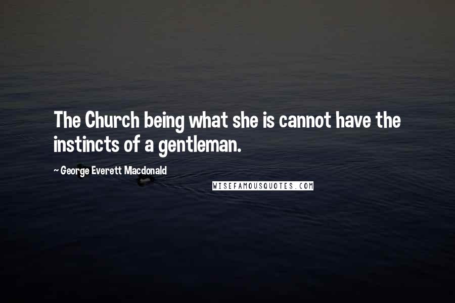 George Everett Macdonald Quotes: The Church being what she is cannot have the instincts of a gentleman.