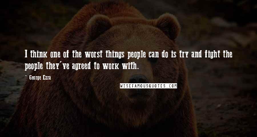 George Ezra Quotes: I think one of the worst things people can do is try and fight the people they've agreed to work with.
