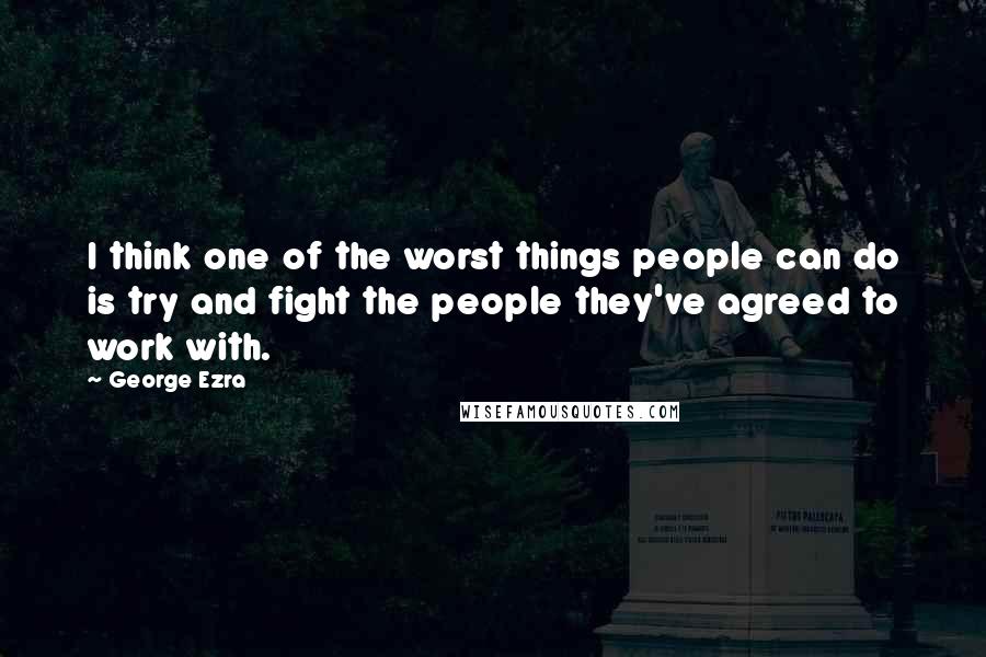 George Ezra Quotes: I think one of the worst things people can do is try and fight the people they've agreed to work with.