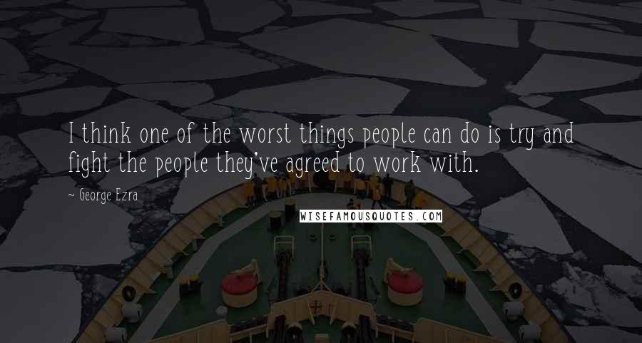 George Ezra Quotes: I think one of the worst things people can do is try and fight the people they've agreed to work with.