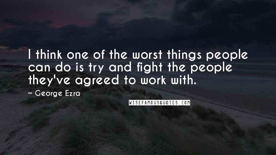George Ezra Quotes: I think one of the worst things people can do is try and fight the people they've agreed to work with.