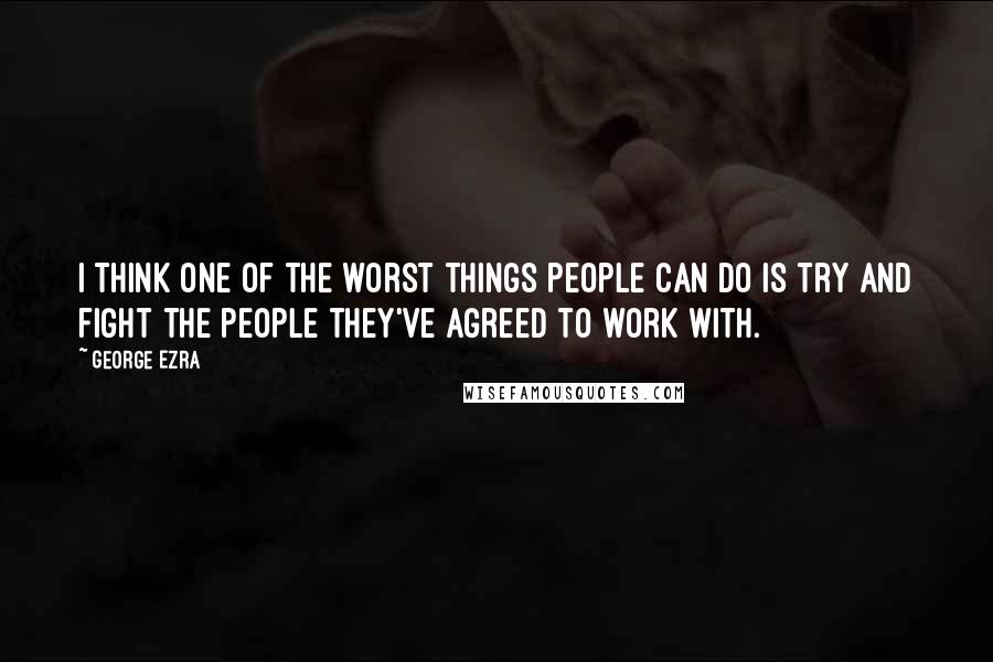 George Ezra Quotes: I think one of the worst things people can do is try and fight the people they've agreed to work with.