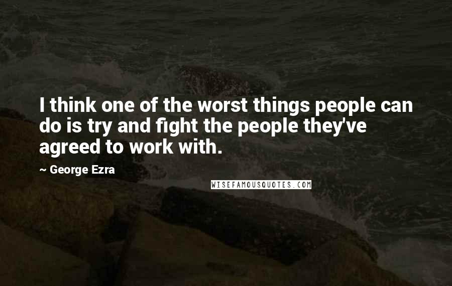 George Ezra Quotes: I think one of the worst things people can do is try and fight the people they've agreed to work with.