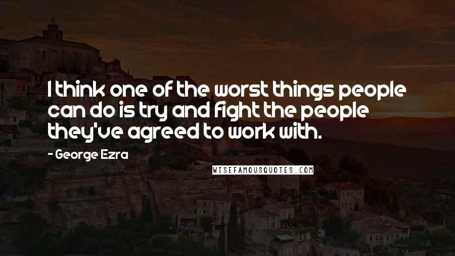 George Ezra Quotes: I think one of the worst things people can do is try and fight the people they've agreed to work with.