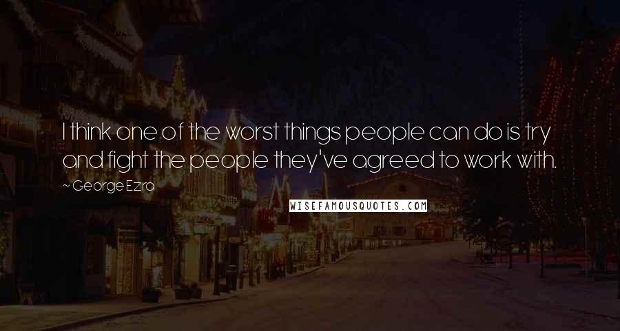 George Ezra Quotes: I think one of the worst things people can do is try and fight the people they've agreed to work with.