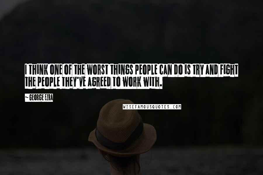 George Ezra Quotes: I think one of the worst things people can do is try and fight the people they've agreed to work with.