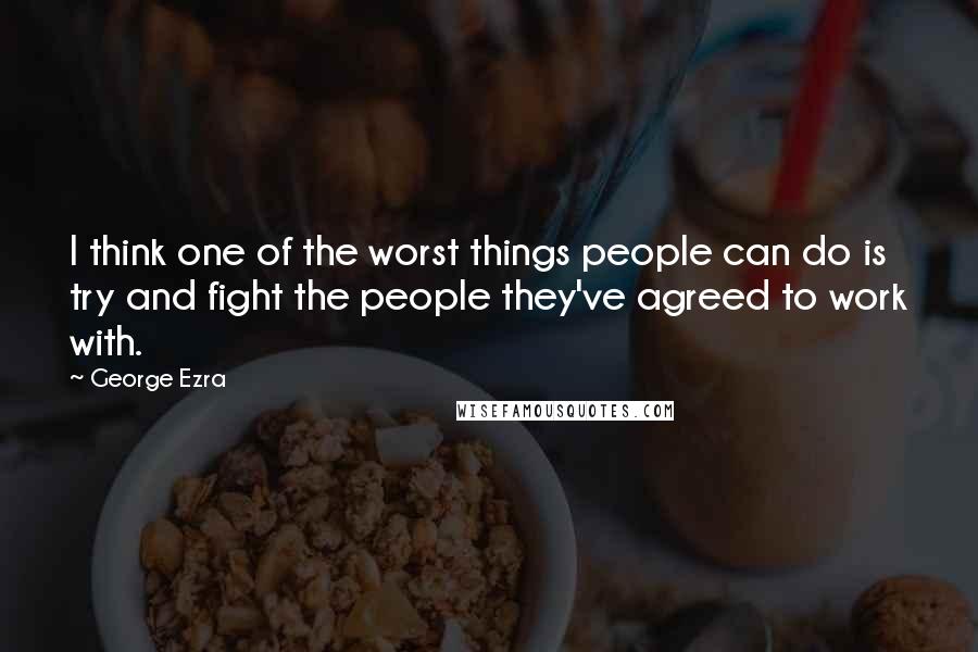 George Ezra Quotes: I think one of the worst things people can do is try and fight the people they've agreed to work with.