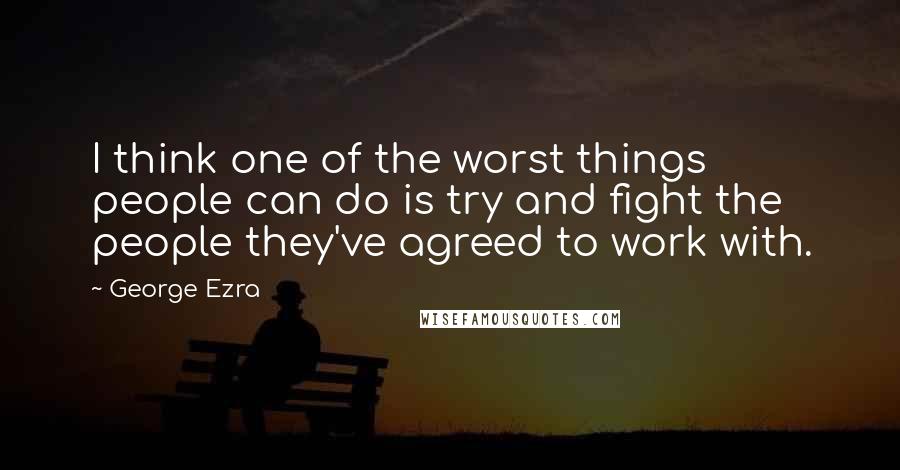 George Ezra Quotes: I think one of the worst things people can do is try and fight the people they've agreed to work with.