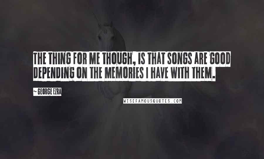 George Ezra Quotes: The thing for me though, is that songs are good depending on the memories I have with them.