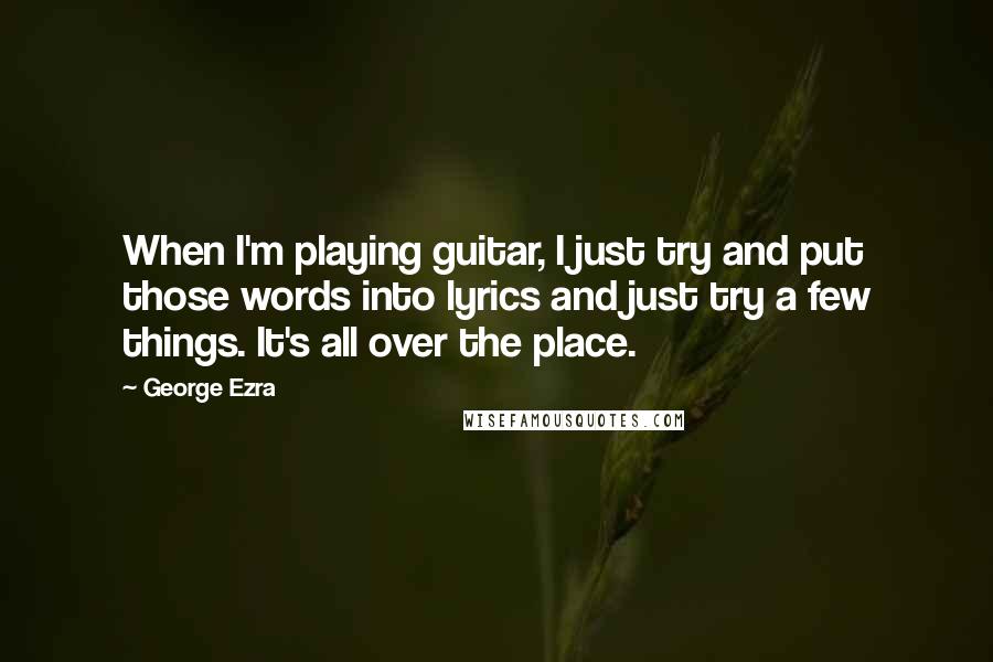 George Ezra Quotes: When I'm playing guitar, I just try and put those words into lyrics and just try a few things. It's all over the place.