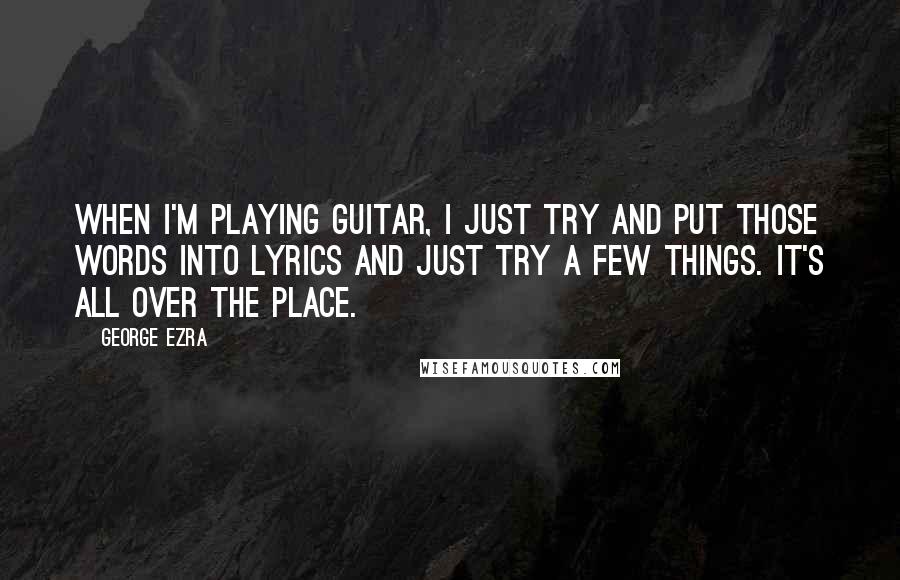 George Ezra Quotes: When I'm playing guitar, I just try and put those words into lyrics and just try a few things. It's all over the place.