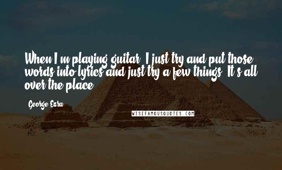 George Ezra Quotes: When I'm playing guitar, I just try and put those words into lyrics and just try a few things. It's all over the place.
