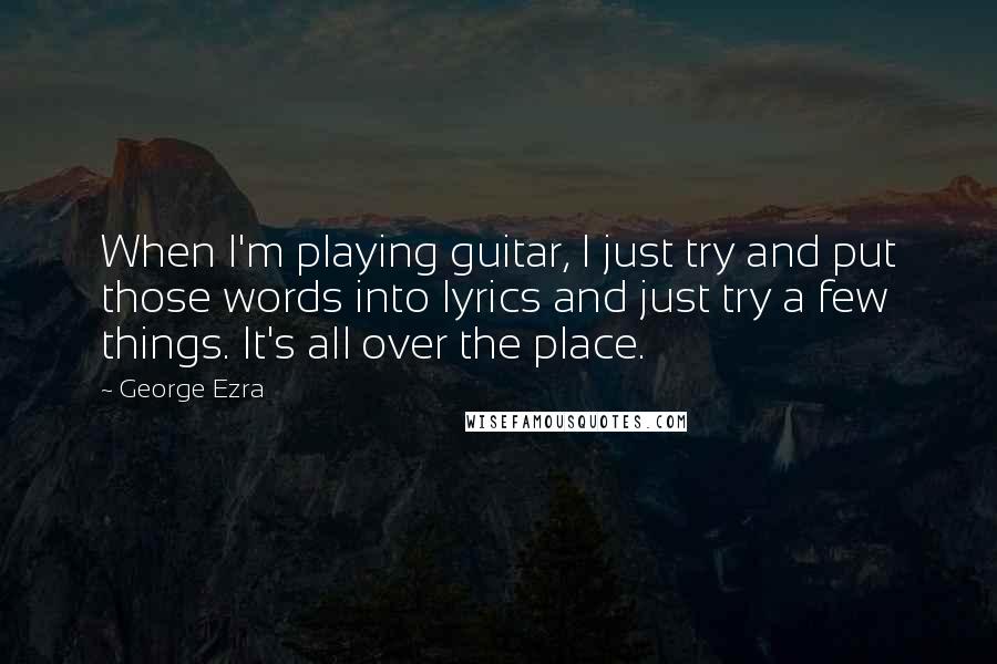 George Ezra Quotes: When I'm playing guitar, I just try and put those words into lyrics and just try a few things. It's all over the place.