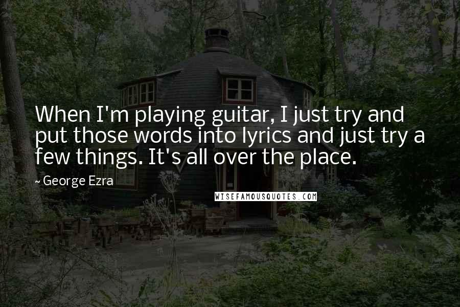 George Ezra Quotes: When I'm playing guitar, I just try and put those words into lyrics and just try a few things. It's all over the place.