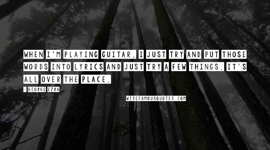 George Ezra Quotes: When I'm playing guitar, I just try and put those words into lyrics and just try a few things. It's all over the place.