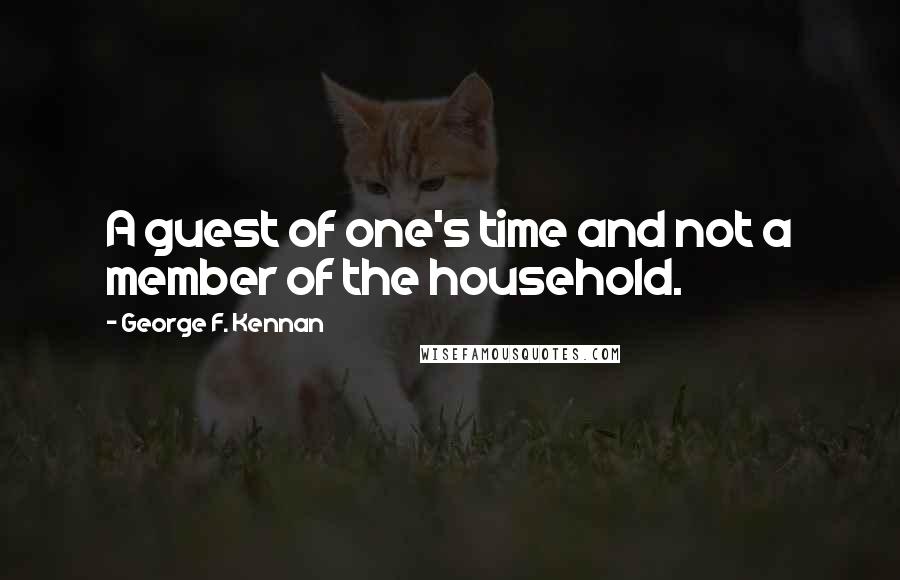 George F. Kennan Quotes: A guest of one's time and not a member of the household.