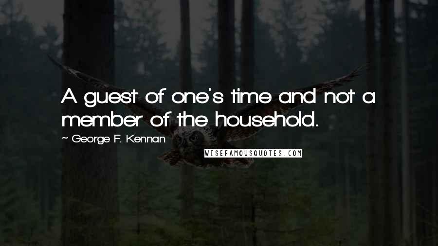 George F. Kennan Quotes: A guest of one's time and not a member of the household.