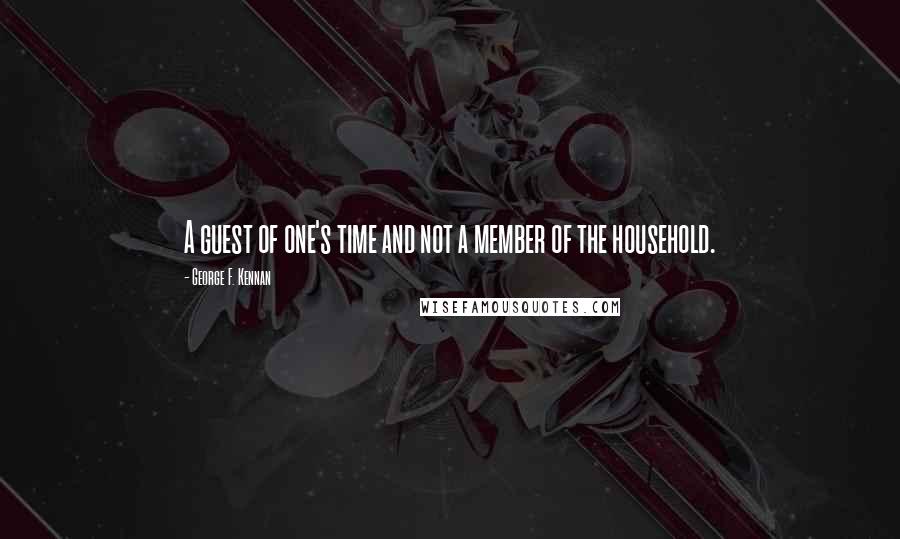 George F. Kennan Quotes: A guest of one's time and not a member of the household.