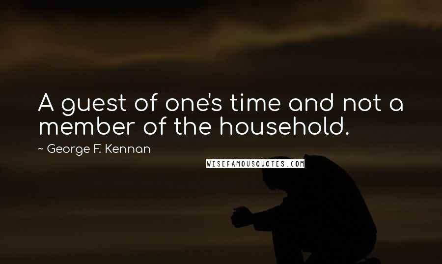 George F. Kennan Quotes: A guest of one's time and not a member of the household.