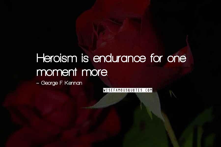 George F. Kennan Quotes: Heroism is endurance for one moment more.