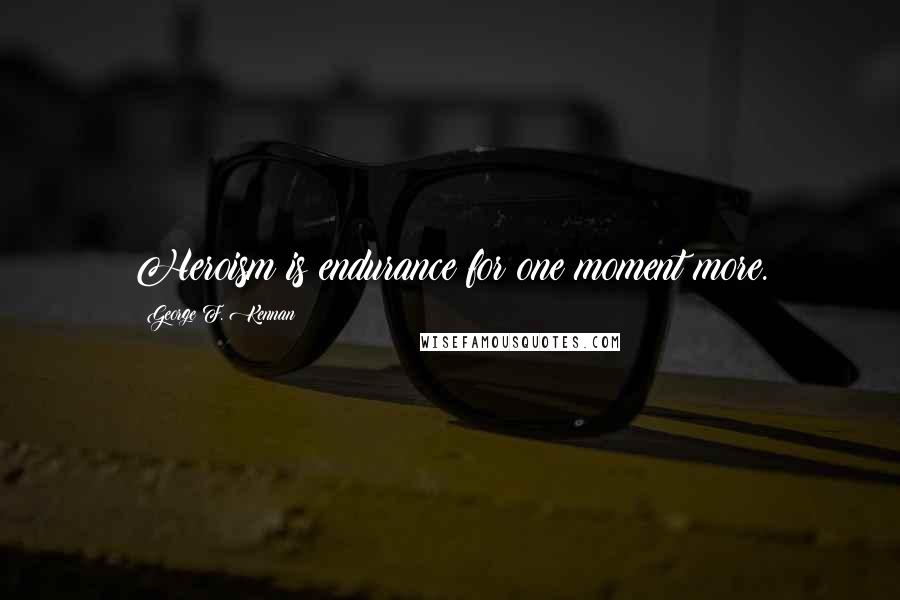 George F. Kennan Quotes: Heroism is endurance for one moment more.